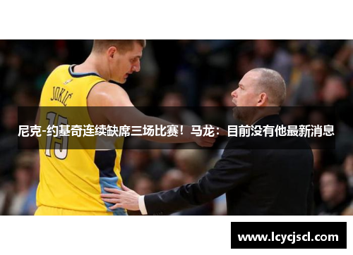 尼克-约基奇连续缺席三场比赛！马龙：目前没有他最新消息